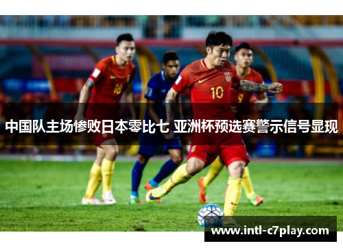 中国队主场惨败日本零比七 亚洲杯预选赛警示信号显现 中国队主场惨败日本零比七 亚洲杯预选赛警示信号显现