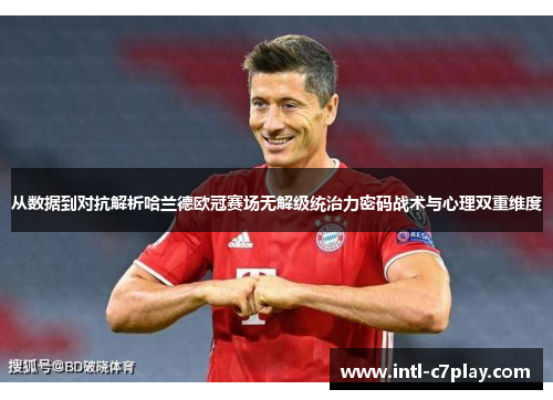从数据到对抗解析哈兰德欧冠赛场无解级统治力密码战术与心理双重维度 从数据到对抗解析哈兰德欧冠赛场无解级统治力密码战术与心理双重维度