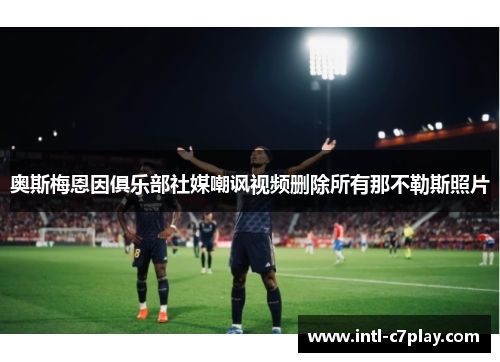 奥斯梅恩因俱乐部社媒嘲讽视频删除所有那不勒斯照片 奥斯梅恩因俱乐部社媒嘲讽视频删除所有那不勒斯照片
