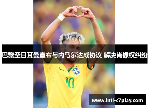 巴黎圣日耳曼宣布与内马尔达成协议 解决肖像权纠纷 巴黎圣日耳曼宣布与内马尔达成协议 解决肖像权纠纷