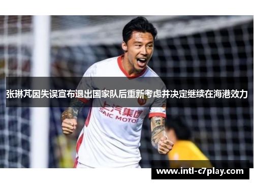 张琳芃因失误宣布退出国家队后重新考虑并决定继续在海港效力 张琳芃因失误宣布退出国家队后重新考虑并决定继续在海港效力