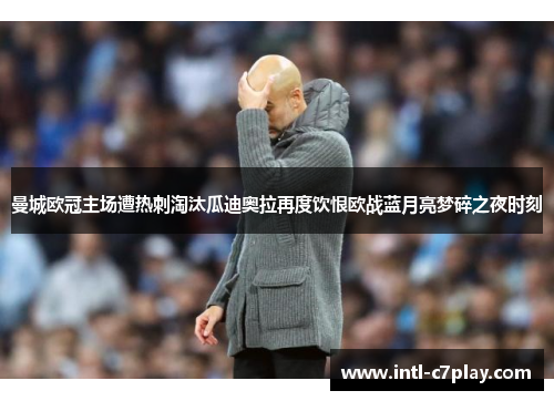 曼城欧冠主场遭热刺淘汰瓜迪奥拉再度饮恨欧战蓝月亮梦碎之夜时刻 曼城欧冠主场遭热刺淘汰瓜迪奥拉再度饮恨欧战蓝月亮梦碎之夜时刻