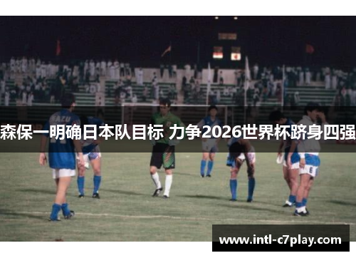 森保一明确日本队目标 力争2026世界杯跻身四强