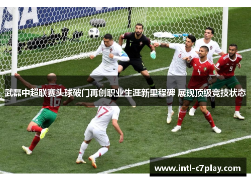 武磊中超联赛头球破门再创职业生涯新里程碑 展现顶级竞技状态