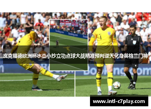 皮克福德欧洲杯水壶小抄立功点球大战精准预判逆天化身英格兰门神 皮克福德欧洲杯水壶小抄立功点球大战精准预判逆天化身英格兰门神
