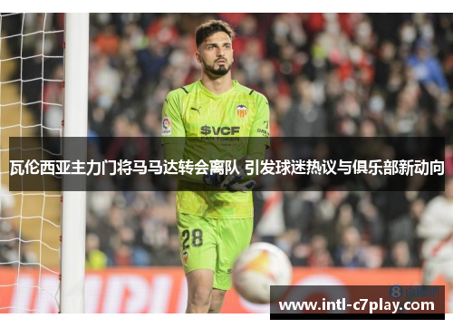 瓦伦西亚主力门将马马达转会离队 引发球迷热议与俱乐部新动向