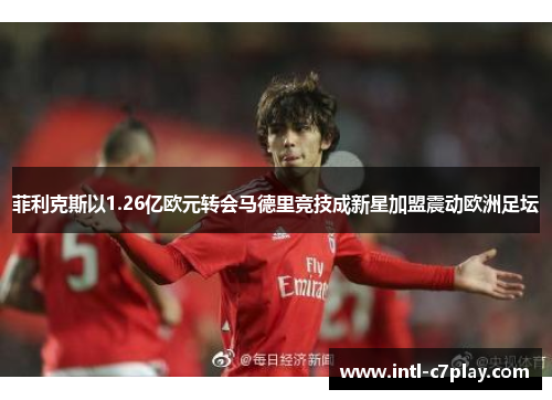 菲利克斯以1.26亿欧元转会马德里竞技成新星加盟震动欧洲足坛 菲利克斯以1.26亿欧元转会马德里竞技成新星加盟震动欧洲足坛