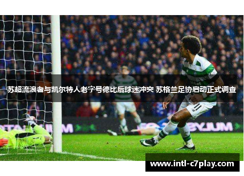苏超流浪者与凯尔特人老字号德比后球迷冲突 苏格兰足协启动正式调查 苏超流浪者与凯尔特人老字号德比后球迷冲突 苏格兰足协启动正式调查