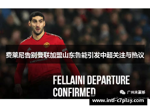 费莱尼告别曼联加盟山东鲁能引发中超关注与热议 费莱尼告别曼联加盟山东鲁能引发中超关注与热议