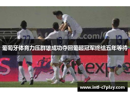 葡萄牙体育力压群雄成功夺回葡超冠军终结五年等待