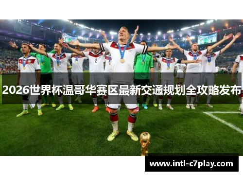 2026世界杯温哥华赛区最新交通规划全攻略发布 2026世界杯温哥华赛区最新交通规划全攻略发布