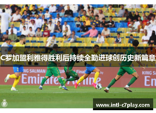 C罗加盟利雅得胜利后持续全勤进球创历史新篇章 C罗加盟利雅得胜利后持续全勤进球创历史新篇章