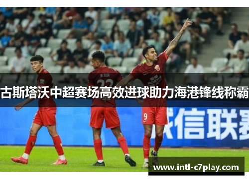 古斯塔沃中超赛场高效进球助力海港锋线称霸
