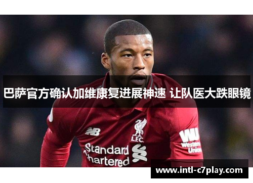 巴萨官方确认加维康复进展神速 让队医大跌眼镜