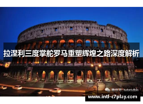 拉涅利三度掌舵罗马重塑辉煌之路深度解析