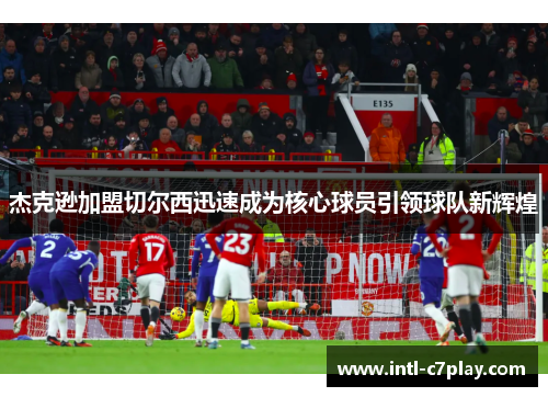 杰克逊加盟切尔西迅速成为核心球员引领球队新辉煌