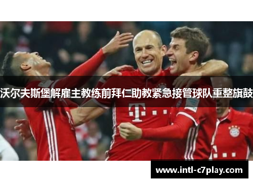 沃尔夫斯堡解雇主教练前拜仁助教紧急接管球队重整旗鼓