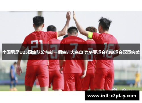 中国男足U23国家队公布新一期集训大名单 力争亚运会和奥运会双重突破