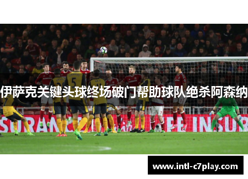 伊萨克关键头球终场破门帮助球队绝杀阿森纳