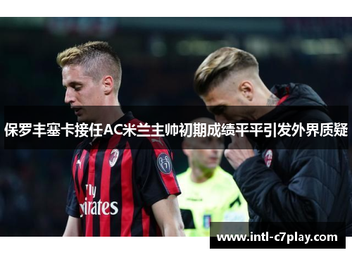 保罗丰塞卡接任AC米兰主帅初期成绩平平引发外界质疑