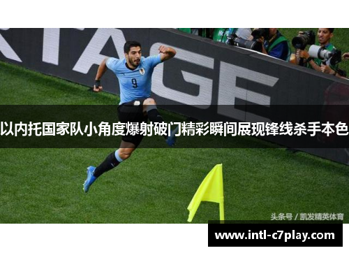 以内托国家队小角度爆射破门精彩瞬间展现锋线杀手本色
