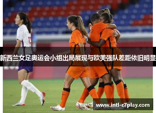 新西兰女足奥运会小组出局展现与欧美强队差距依旧明显