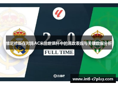 维尼修斯在对阵AC米兰世俱杯中的进攻表现与关键数据分析 维尼修斯在对阵AC米兰世俱杯中的进攻表现与关键数据分析