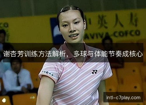 谢杏芳训练方法解析，多球与体能节奏成核心