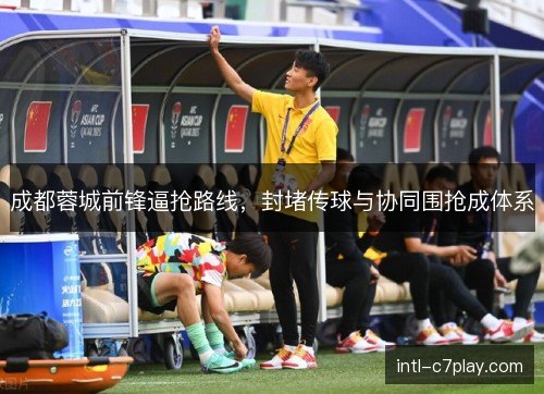 成都蓉城前锋逼抢路线，封堵传球与协同围抢成体系