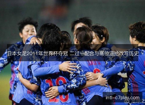 日本女足2011年世界杯夺冠 二过一配合与高位逼抢改写历史 日本女足2011年世界杯夺冠 二过一配合与高位逼抢改写历史